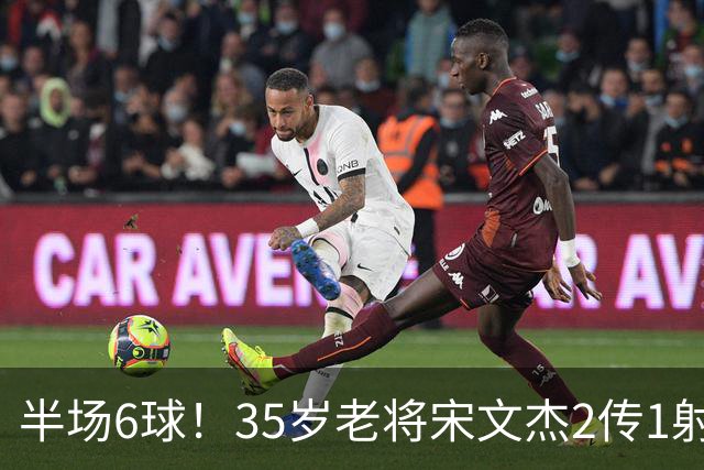 半场6球！35岁老将宋文杰2传1射+0角度破门，这才是中国足球该有的样子！