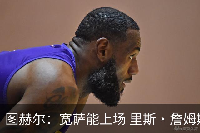 图赫尔：宽萨能上场 里斯·詹姆斯还得评估 不会吃伟哥来应对高反