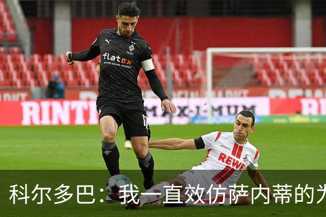 科尔多巴：我一直效仿萨内蒂的为人处事，我们的关系宛如初见
