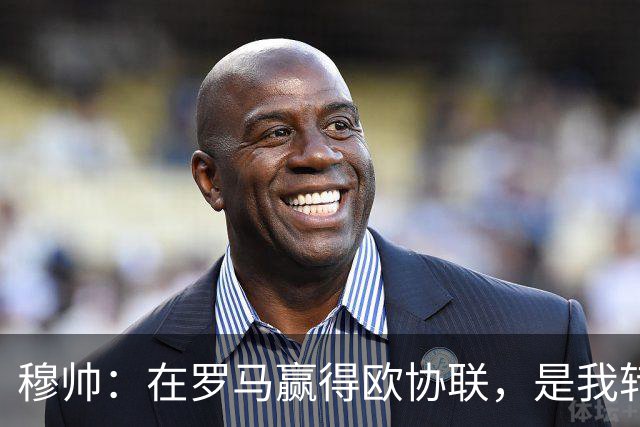 穆帅：在罗马赢得欧协联，是我转向更多为他人着想的时刻