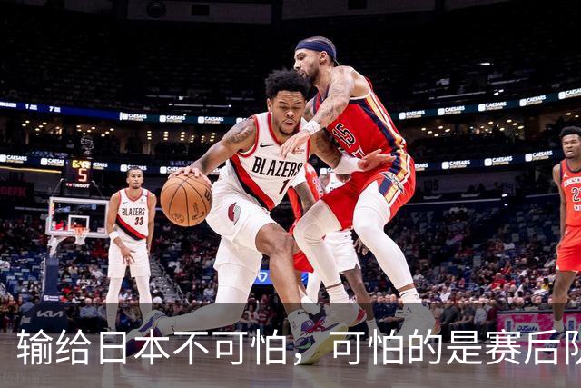 输给日本不可怕，可怕的是赛后队长赵继伟的发言！恩师杨鸣送上安慰