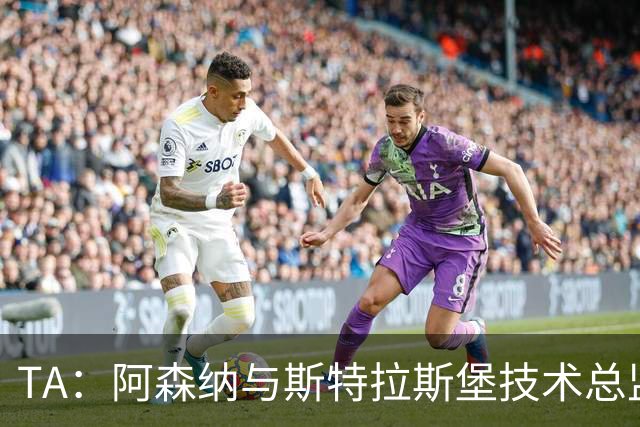 TA：阿森纳与斯特拉斯堡技术总监会面，后者可能出任青训主管